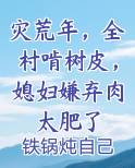 灾荒年，全村啃树皮，媳妇嫌弃肉太肥了