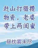 赶山打猎攒物资，老婆带上两闺蜜